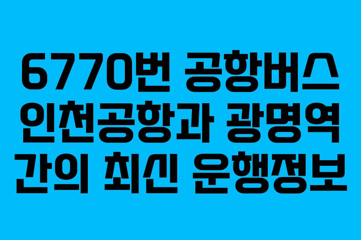 6770번 공항버스 인천공항과 광명역 간의 최신 운행정보 6770번 공항버스 인천공항과 광명역 간의 최신 운행정보