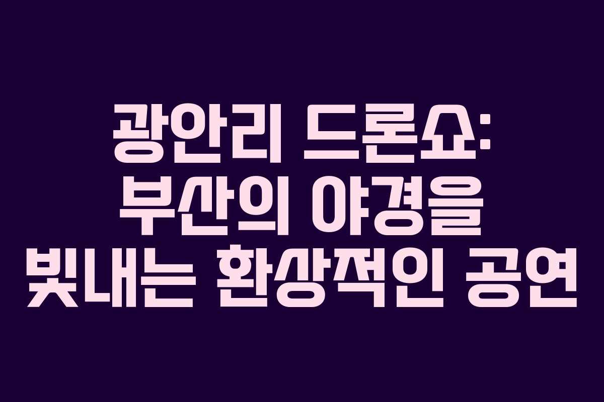 광안리 드론쇼: 부산의 야경을 빛내는 환상적인 공연