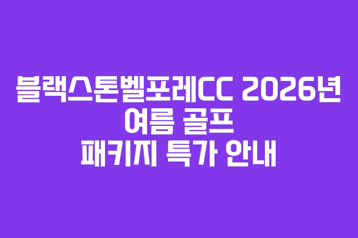 블랙스톤벨포레CC 2026년 여름 골프 패키지 특가 안내