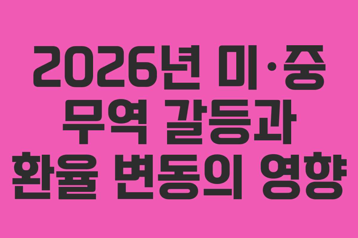 2026년 미·중 무역 갈등과 환율 변동의 영향