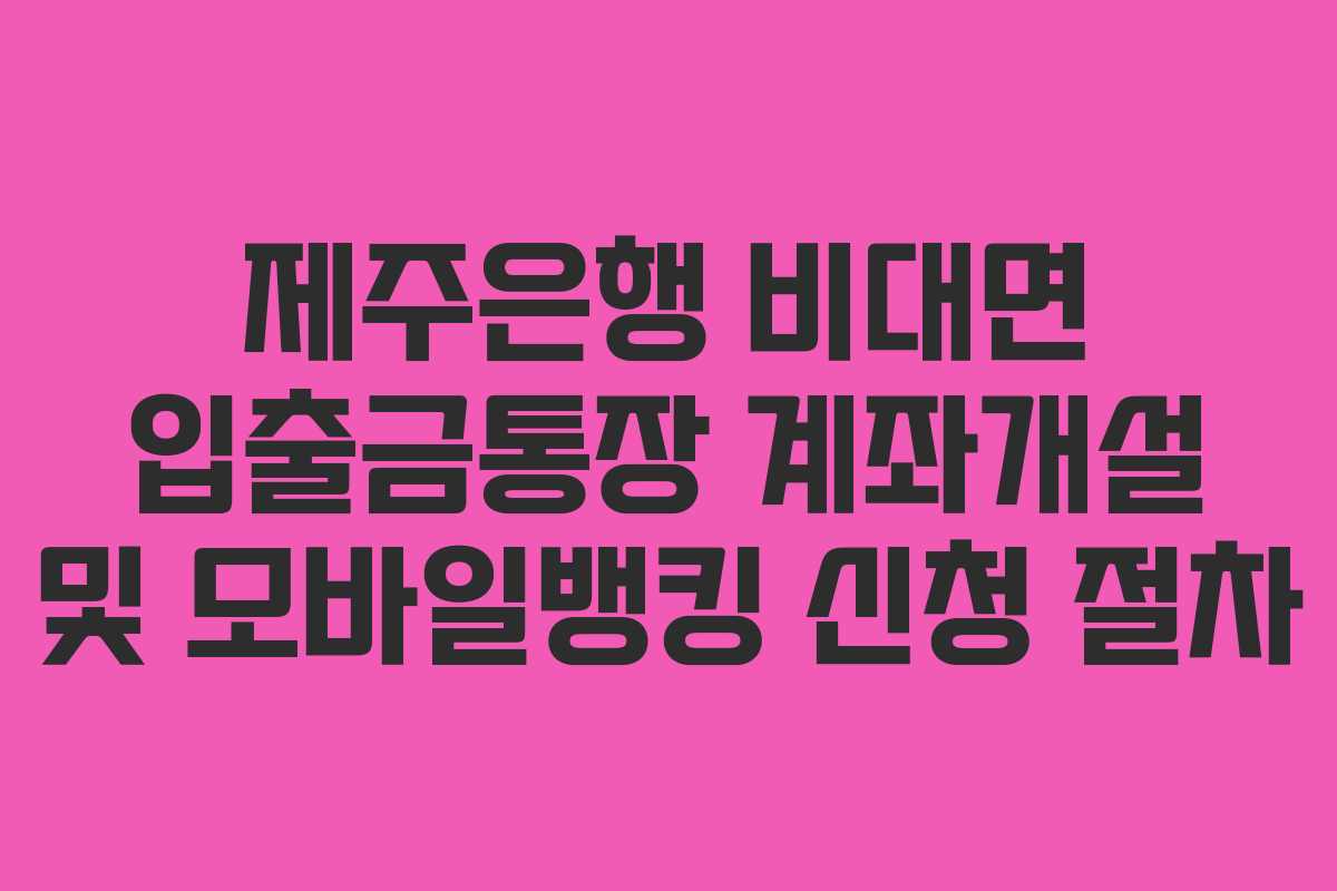 제주은행 비대면 입출금통장 계좌개설 및 모바일뱅킹 신청 절차