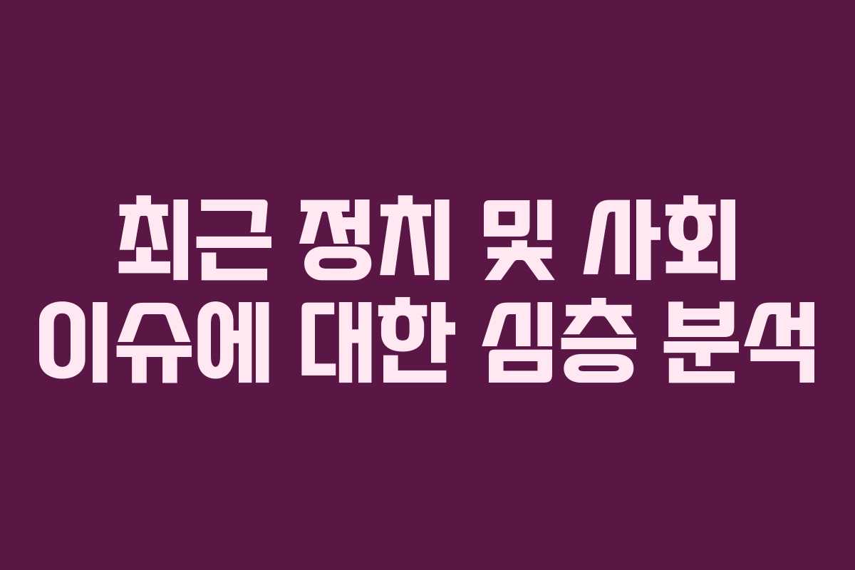 최근 정치 및 사회 이슈에 대한 심층 분석 최근 정치 및 사회 이슈에 대한 심층 분석