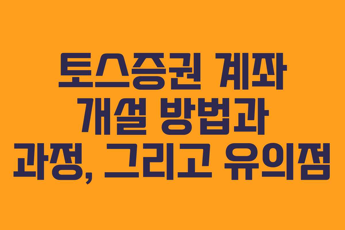 토스증권 계좌 개설 방법과 과정, 그리고 유의점