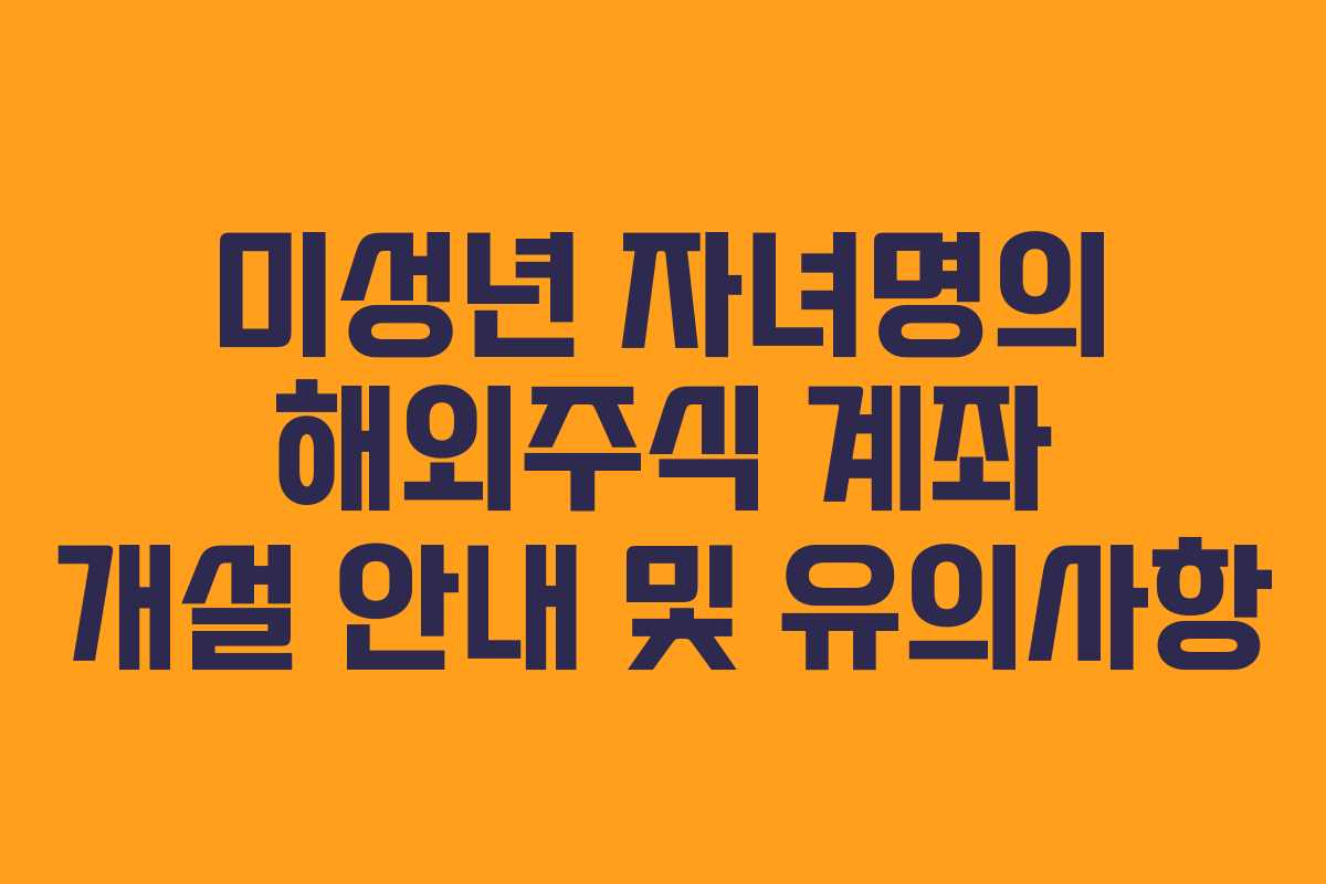 미성년 자녀명의 해외주식 계좌 개설 안내 및 유의사항 미성년 자녀명의 해외주식 계좌 개설 안내 및 유의사항