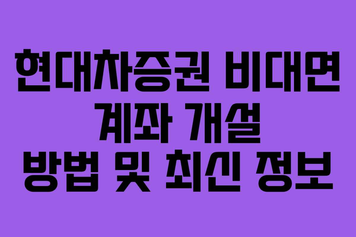 현대차증권 비대면 계좌 개설 방법 및 최신 정보 현대차증권 비대면 계좌 개설 방법 및 최신 정보