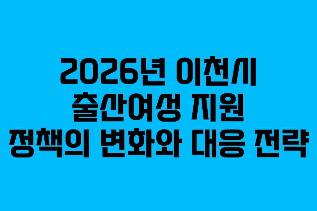 2026년 이천시 출산여성 지원 정책의 변화와 대응 전략