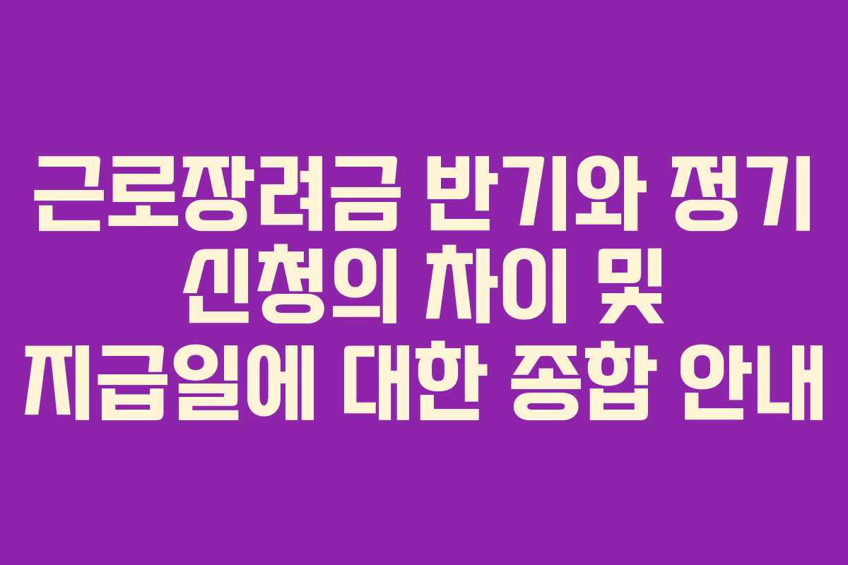 근로장려금 반기와 정기 신청의 차이 및 지급일에 대한 종합 안내