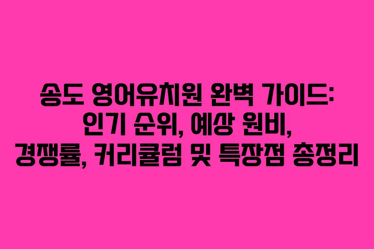 송도 영어유치원 완벽 가이드: 인기 순위, 예상 원비, 경쟁률, 커리큘럼 및 특장점 총정리