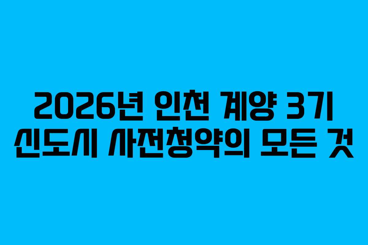 2026년 인천 계양 3기 신도시 사전청약의 모든 것 2026년 인천 계양 3기 신도시 사전청약의 모든 것