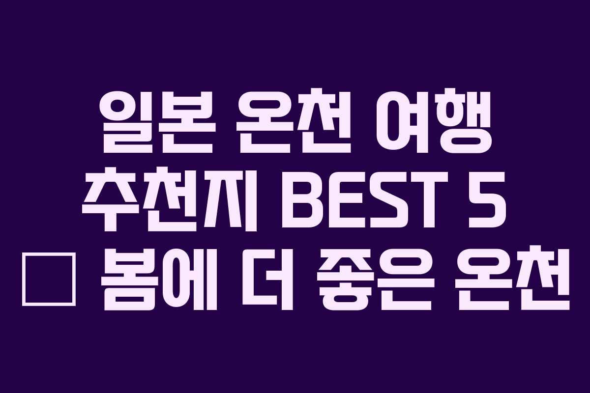 일본 온천 여행 추천지 BEST 5 — 봄에 더 좋은 온천 일본 온천 여행 추천지 BEST 5 — 봄에 더 좋은 온천