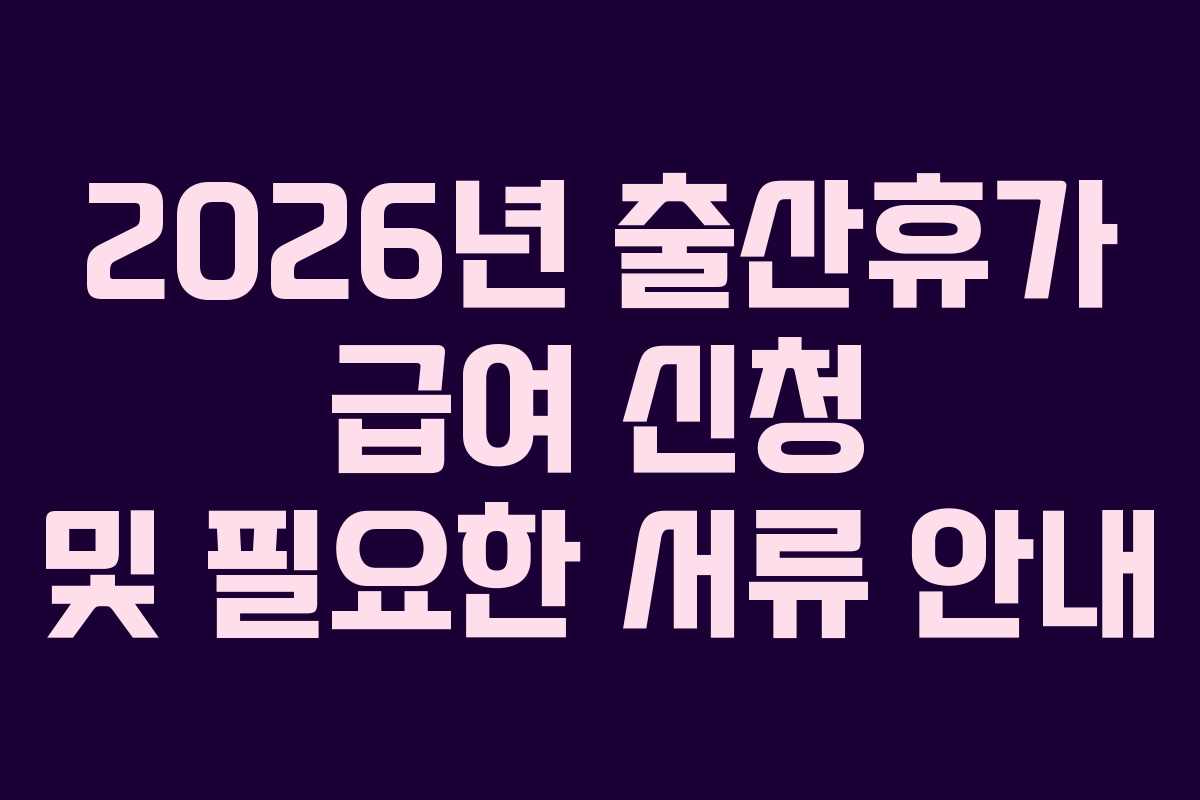 2026년 출산휴가 급여 신청 및 필요한 서류 안내