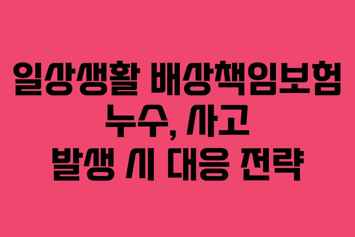 일상생활 배상책임보험 누수, 사고 발생 시 대응 전략