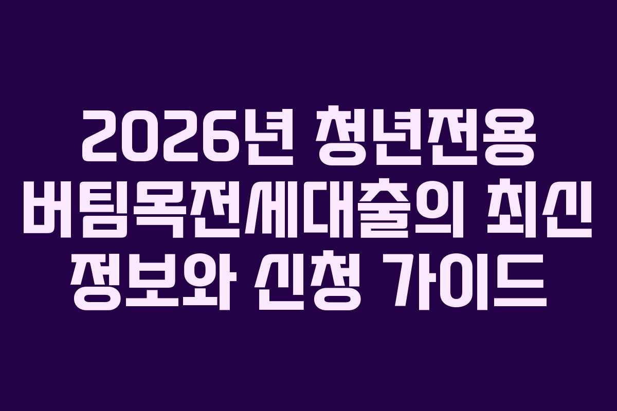2026년 청년전용 버팀목전세대출의 최신 정보와 신청 가이드