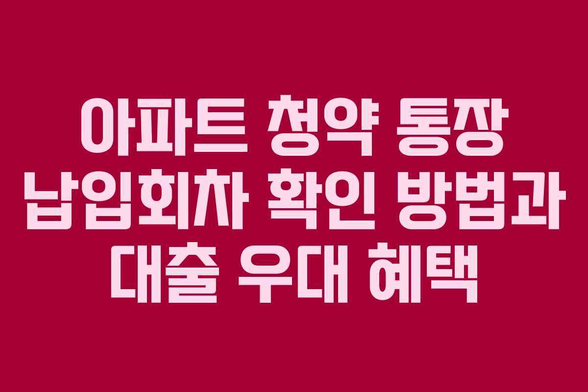 아파트 청약 통장 납입회차 확인 방법과 대출 우대 혜택