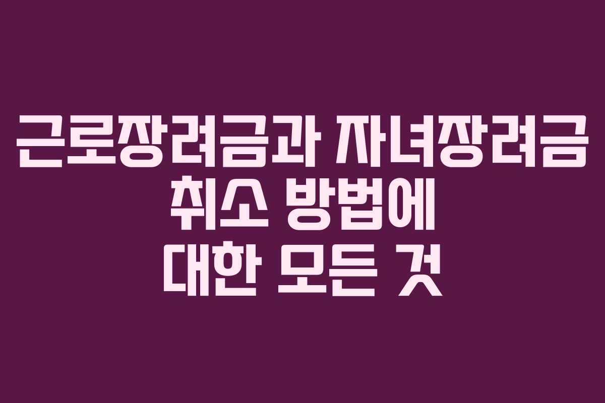 근로장려금과 자녀장려금 취소 방법에 대한 모든 것