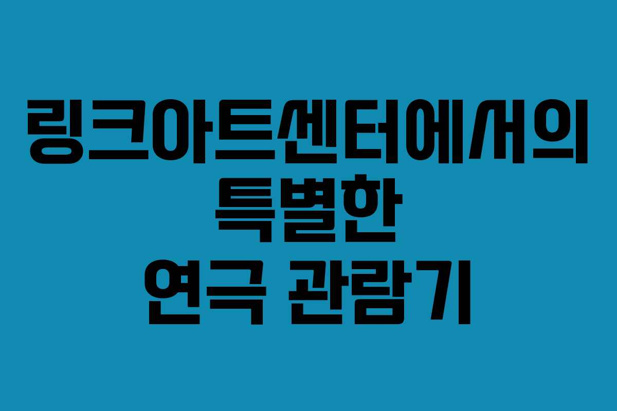 링크아트센터에서의 특별한 연극 관람기