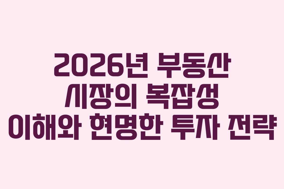 2026년 부동산 시장의 복잡성 이해와 현명한 투자 전략