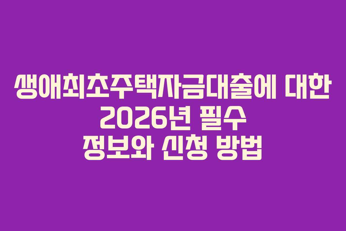 생애최초주택자금대출에 대한 2026년 필수 정보와 신청 방법