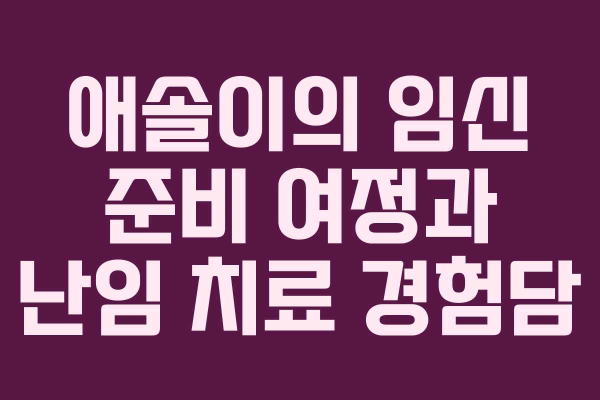 애솔이의 임신 준비 여정과 난임 치료 경험담