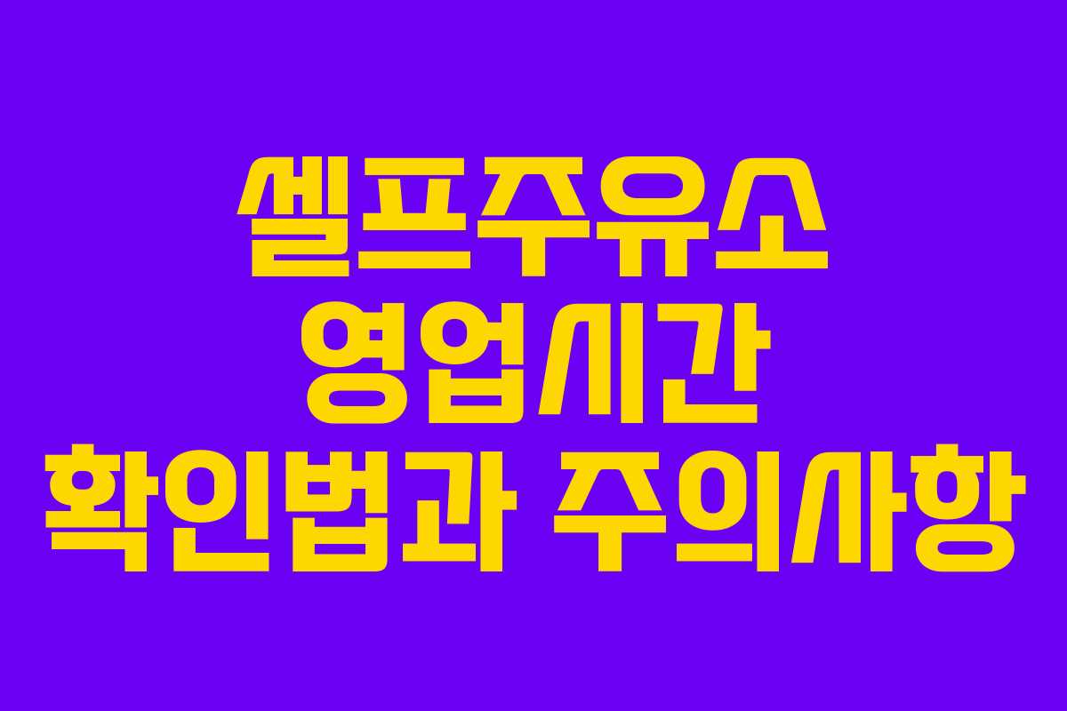 셀프주유소 영업시간 확인법과 주의사항