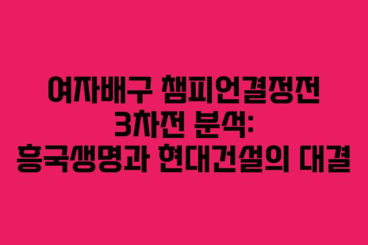 여자배구 챔피언결정전 3차전 분석: 흥국생명과 현대건설의 대결