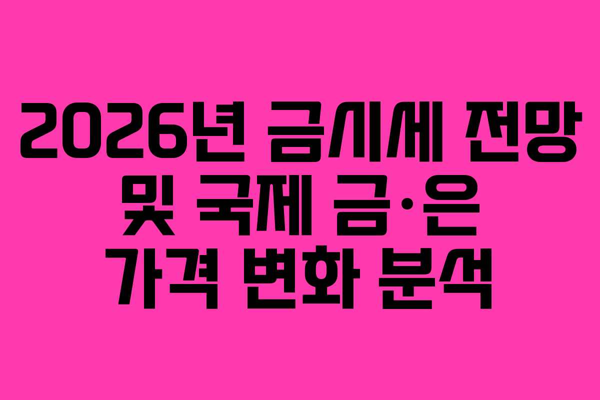 2026년 금시세 전망 및 국제 금·은 가격 변화 분석