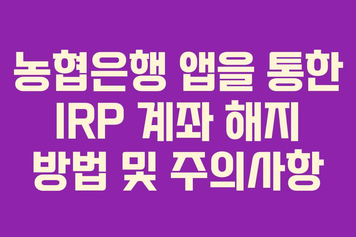 농협은행 앱을 통한 IRP 계좌 해지 방법 및 주의사항