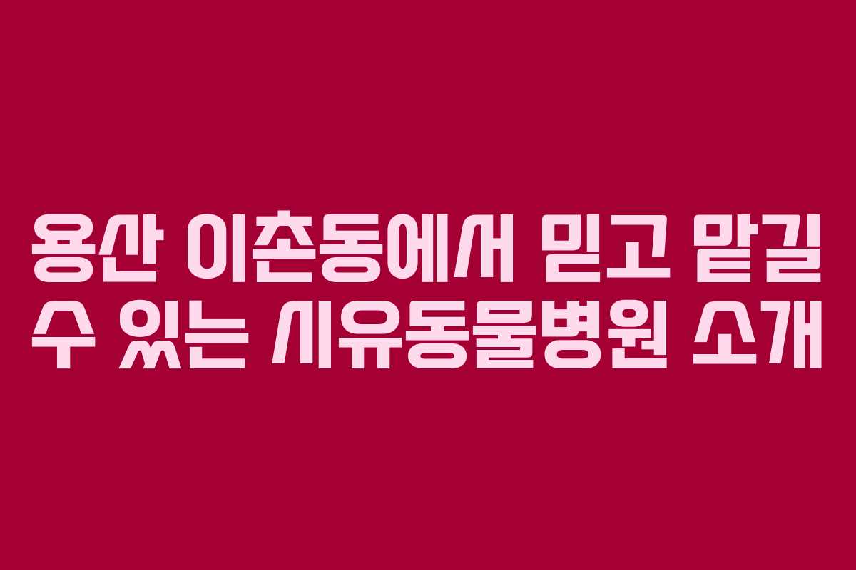 용산 이촌동에서 믿고 맡길 수 있는 시유동물병원 소개