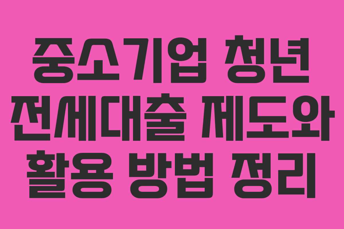 중소기업 청년 전세대출 제도와 활용 방법 정리