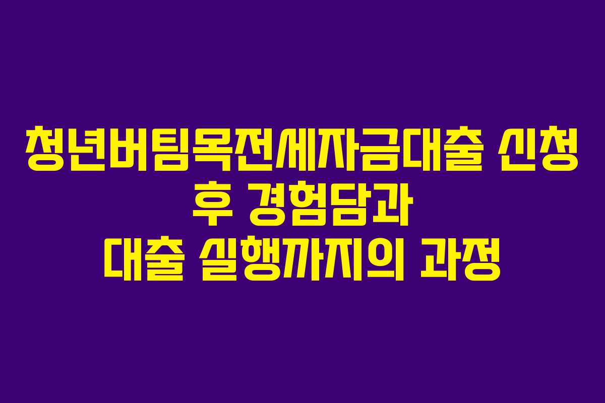 청년버팀목전세자금대출 신청 후 경험담과 대출 실행까지의 과정