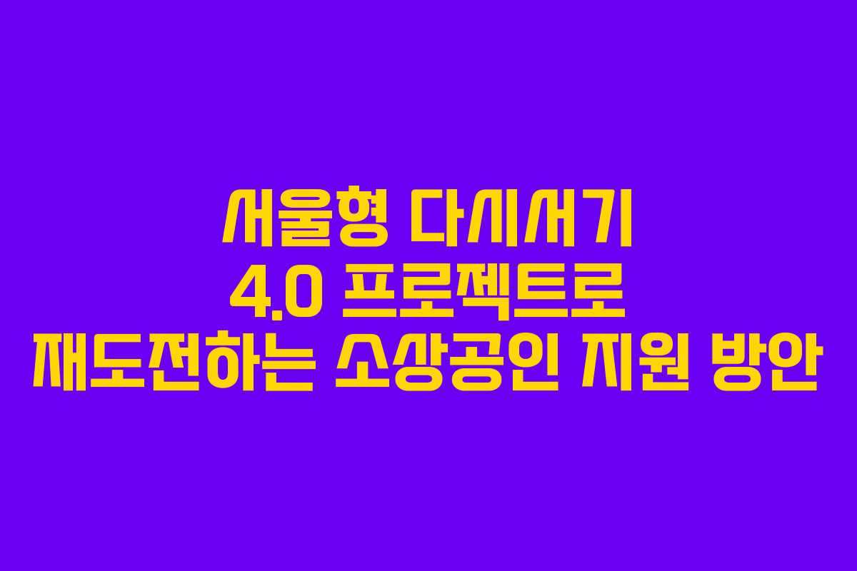 서울형 다시서기 4.0 프로젝트로 재도전하는 소상공인 지원 방안
