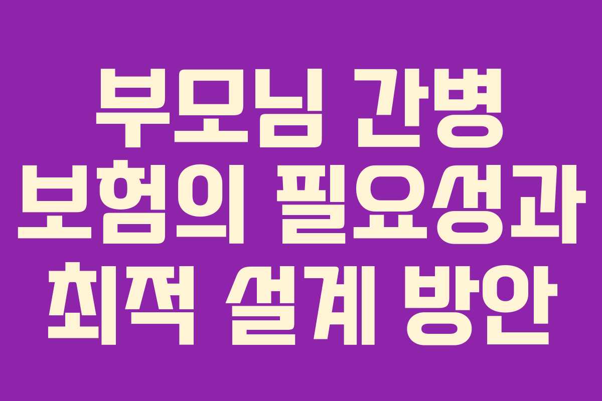 부모님 간병 보험의 필요성과 최적 설계 방안