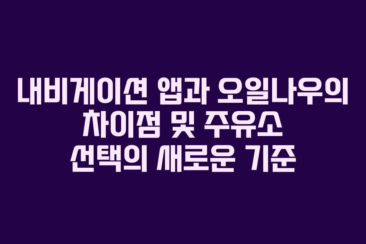 내비게이션 앱과 오일나우의 차이점 및 주유소 선택의 새로운 기준