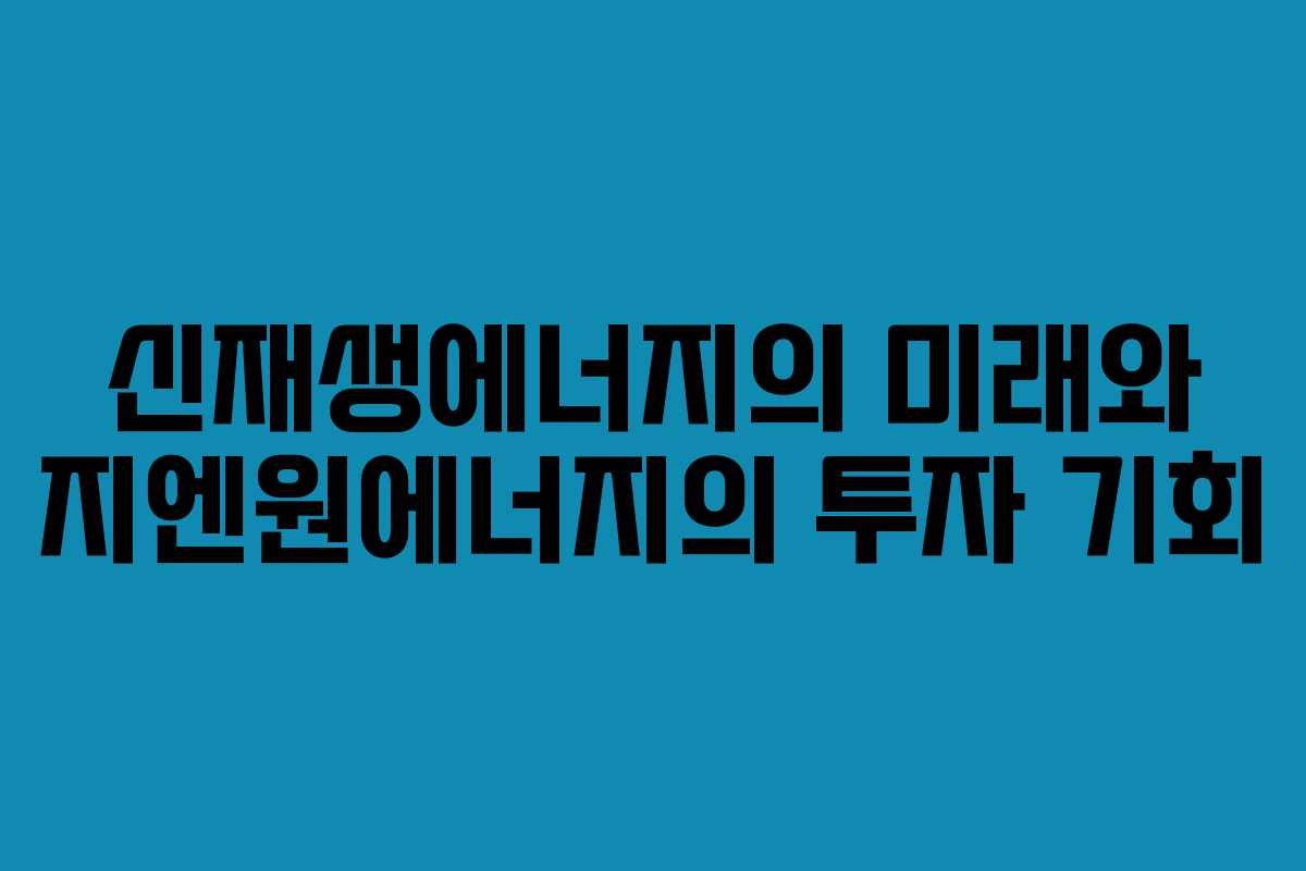 신재생에너지의 미래와 지엔원에너지의 투자 기회