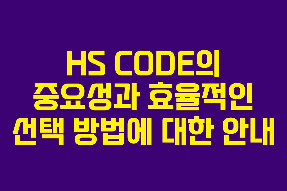HS CODE의 중요성과 효율적인 선택 방법에 대한 안내