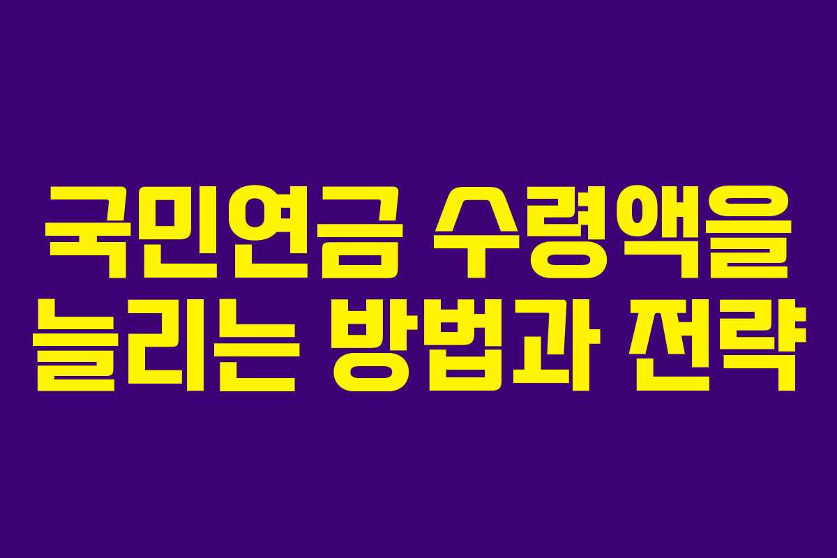 국민연금 수령액을 늘리는 방법과 전략