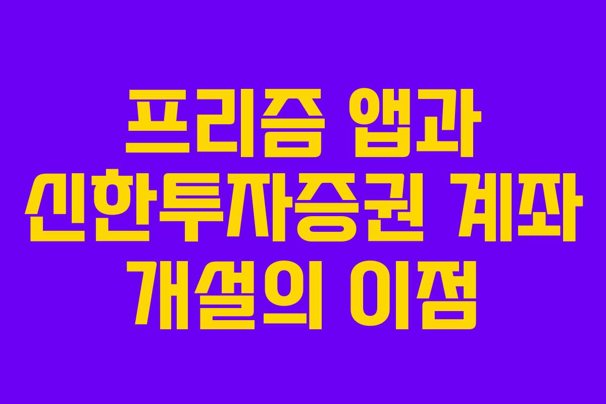 프리즘 앱과 신한투자증권 계좌 개설의 이점