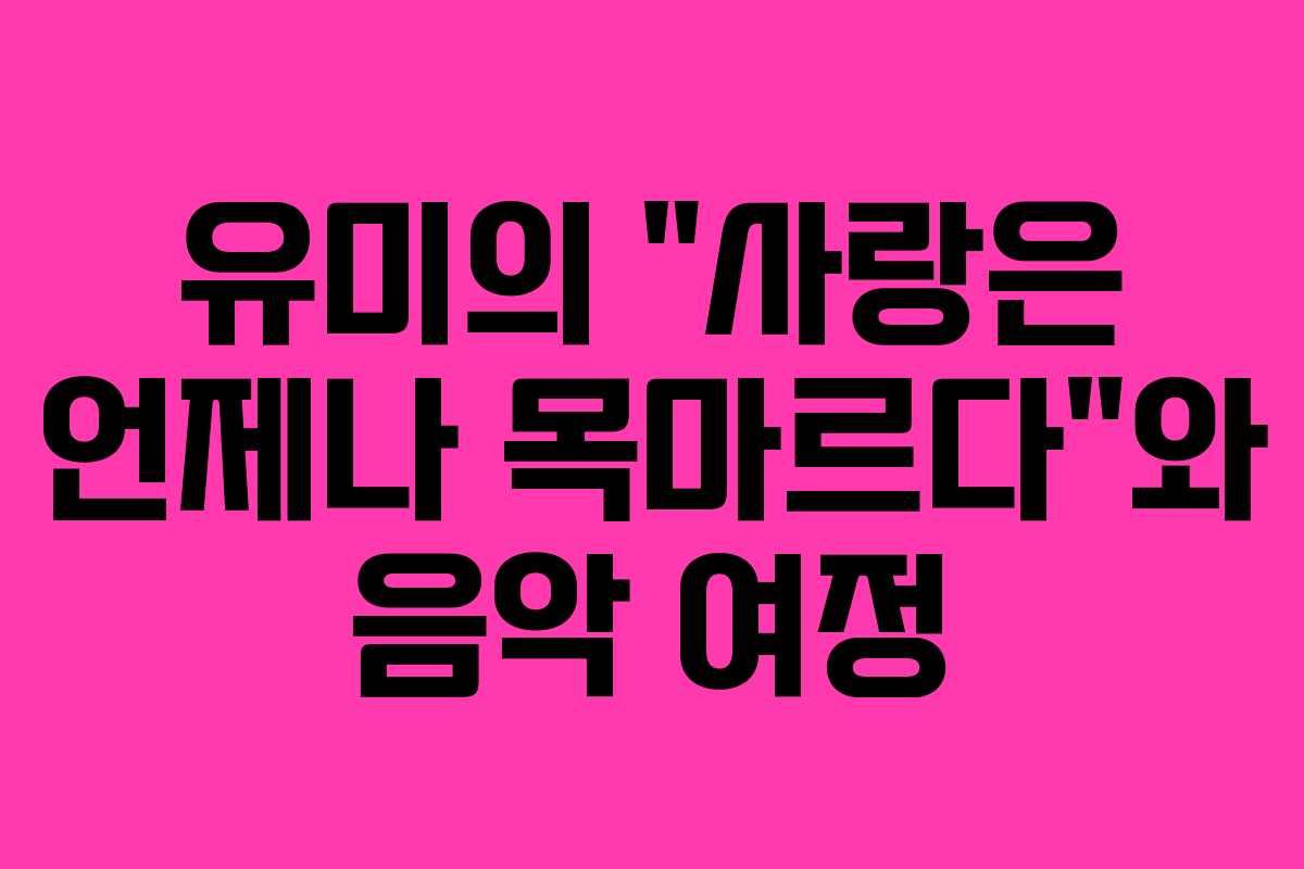 유미의 “사랑은 언제나 목마르다”와 음악 여정