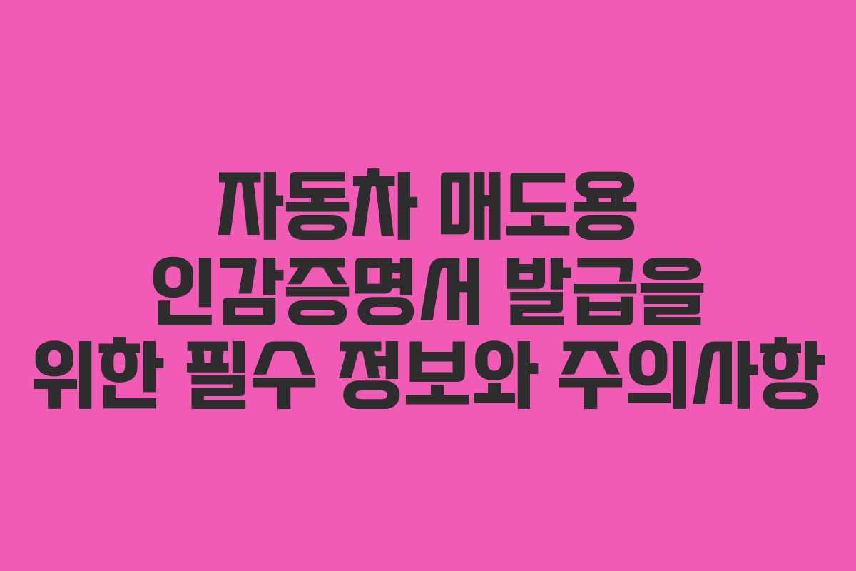 자동차 매도용 인감증명서 발급을 위한 필수 정보와 주의사항