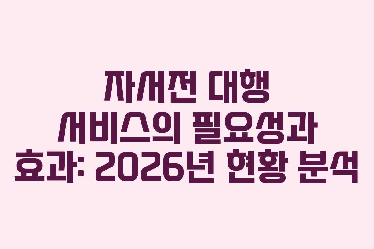 자서전 대행 서비스의 필요성과 효과: 2026년 현황 분석