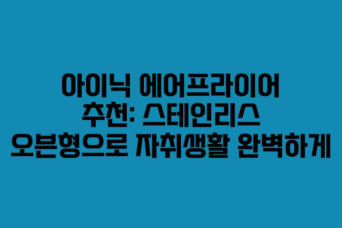 아이닉 에어프라이어 추천: 스테인리스 오븐형으로 자취생활 완벽하게