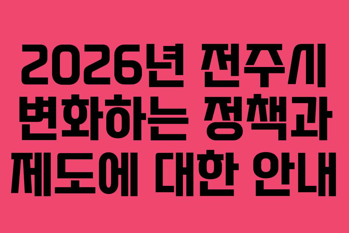 2026년 전주시 변화하는 정책과 제도에 대한 안내 2026년 전주시 변화하는 정책과 제도에 대한 안내