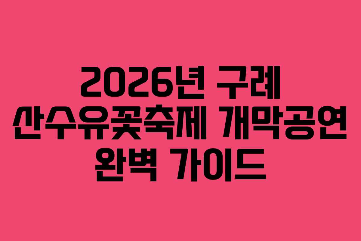 2026년 구례 산수유꽃축제 개막공연 완벽 가이드