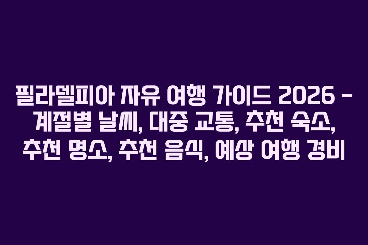 필라델피아 자유 여행 가이드 2026 – 계절별 날씨, 대중 교통, 추천 숙소, 추천 명소, 추천 음식, 예상 여행 경비