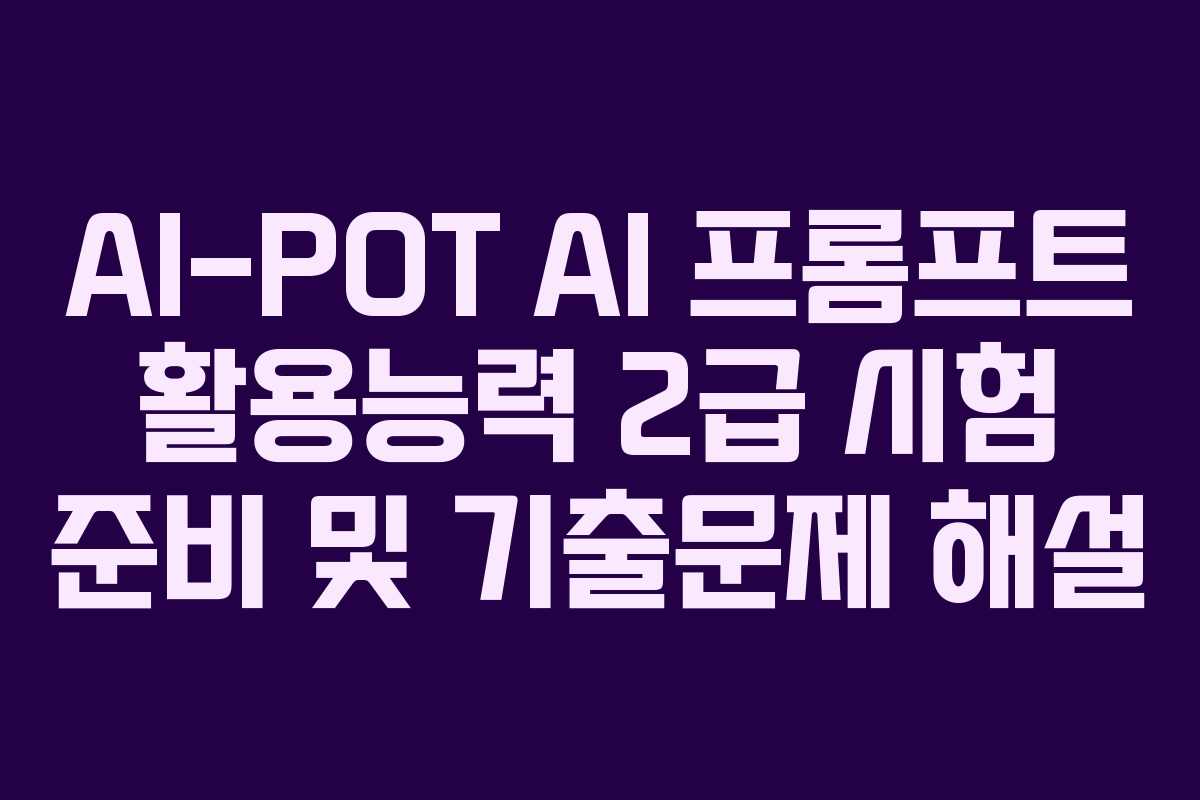 AI-POT AI 프롬프트 활용능력 2급 시험 준비 및 기출문제 해설
