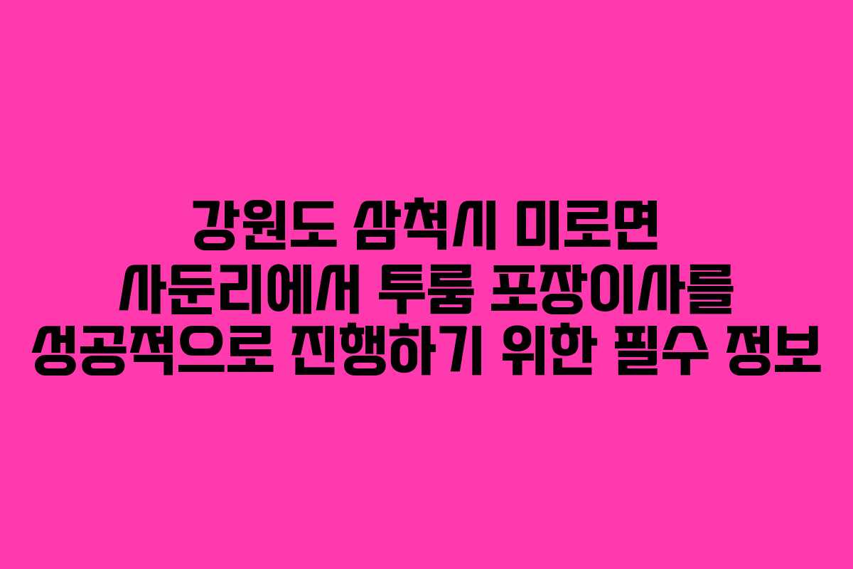 강원도 삼척시 미로면 사둔리에서 투룸 포장이사를 성공적으로 진행하기 위한 필수 정보