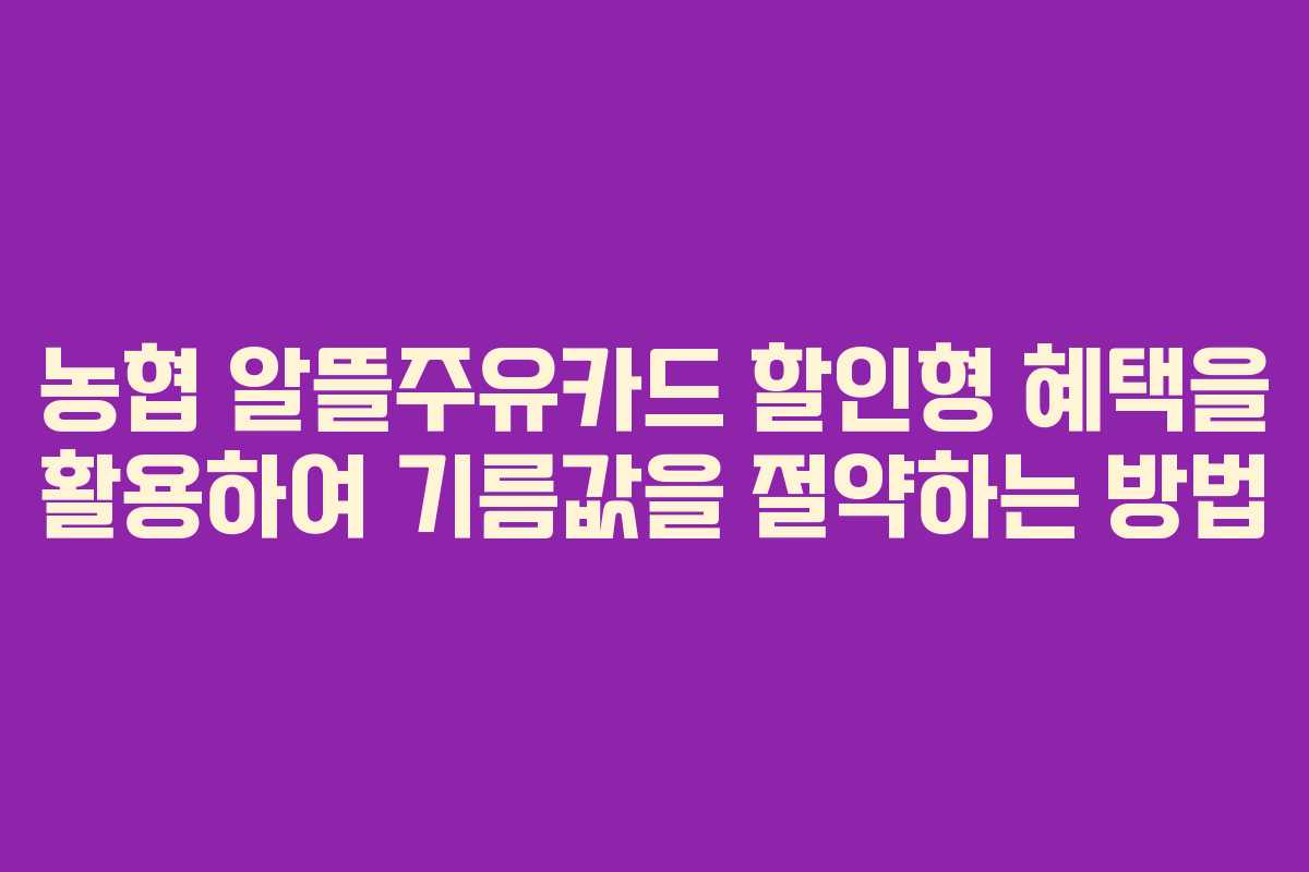 농협 알뜰주유카드 할인형 혜택을 활용하여 기름값을 절약하는 방법 농협 알뜰주유카드 할인형 혜택을 활용하여 기름값을 절약하는 방법