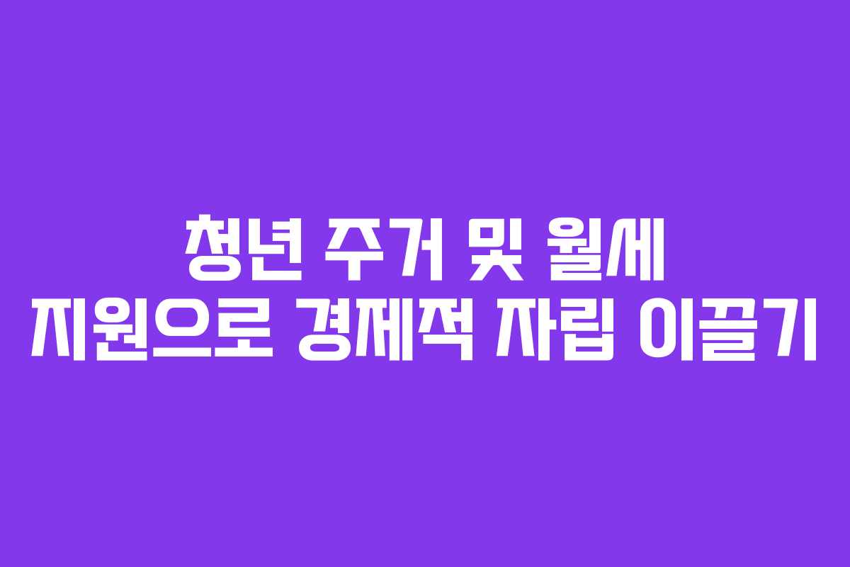 청년 주거 및 월세 지원으로 경제적 자립 이끌기