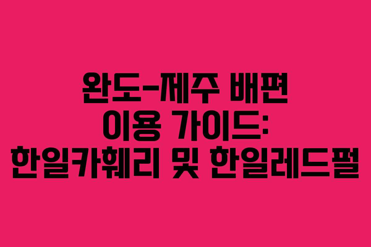 완도-제주 배편 이용 가이드: 한일카훼리 및 한일레드펄