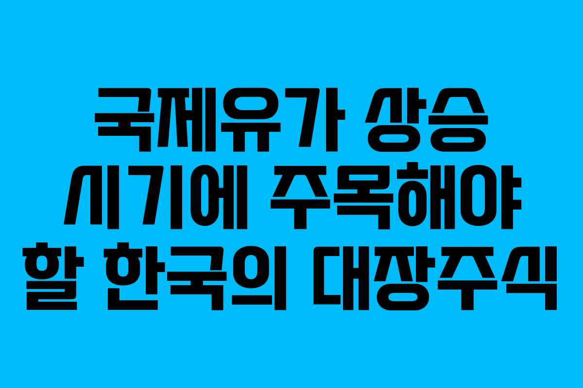 국제유가 상승 시기에 주목해야 할 한국의 대장주식 국제유가 상승 시기에 주목해야 할 한국의 대장주식